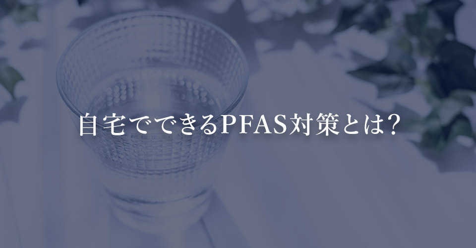 自宅でできるPFAS対策とは？
