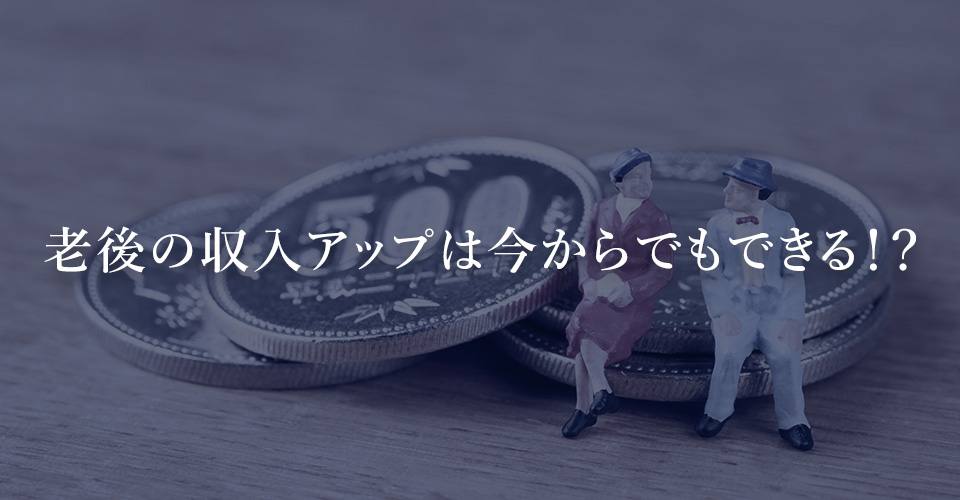 老後の収入アップは今からでもできる！？