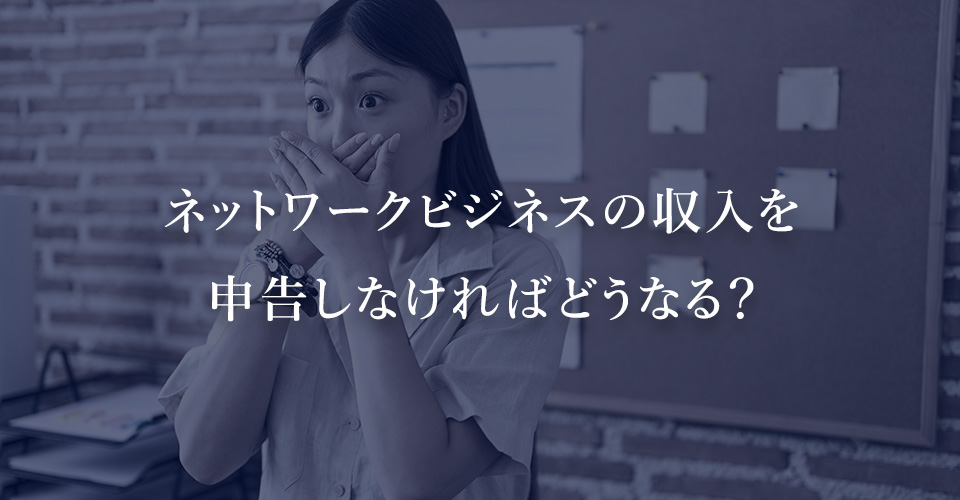 ネットワークビジネスの収入を申告しなければどうなる？