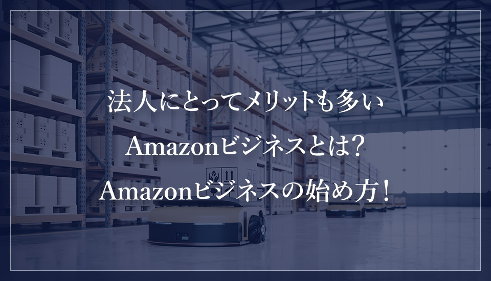 法人にとってメリットも多いAmazonビジネスとは？Amazonビジネスの始め方！
