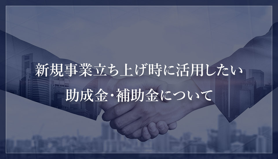 新規事業立ち上げ時に活用したい助成金・補助金について