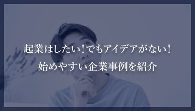 起業はしたい！でもアイデアがない！始めやすい企業事例を紹介