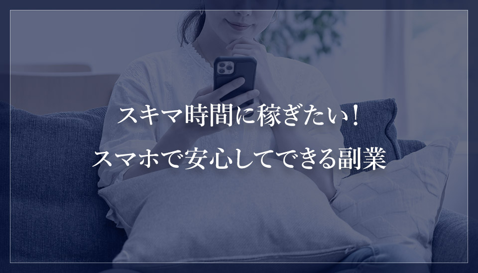 スキマ時間に稼ぎたい！スマホで安心してできる副業