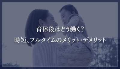 育休後はどう働く？時短、フルタイムのメリット・デメリット