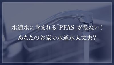 水道水に含まれる「PFAS」が危ない！あなたのお家の水道水大丈夫？