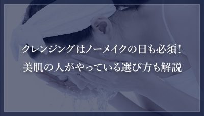 クレンジングはノーメイクの日も必須！美肌の人がやっている選び方も解説