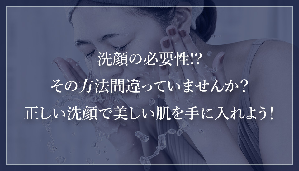 洗顔の必要性!?その方法間違っていませんか?正しい洗顔で美しい肌を手に入れよう!
