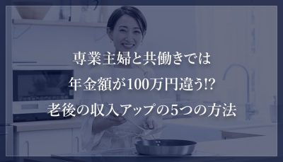 専業主婦と共働きでは年金額が100万円違う!?老後の収入アップの５つの方法