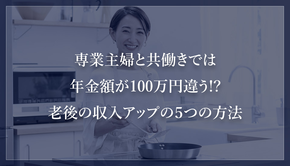 専業主婦と共働きでは年金額が100万円違う!?老後の収入アップの5つの方法
