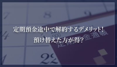 定期預金途中で解約するデメリット！預け替えた方が得？