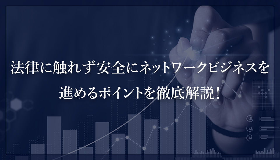 法律に触れずに安全にネットワークビジネスを進めるポイントを徹底解説!