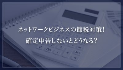 ネットワークビジネスの節税対策！確定申告しないとどうなる？