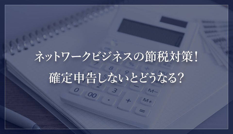 ネットワークビジネスの節税対策!確定申告しないとどうなる?