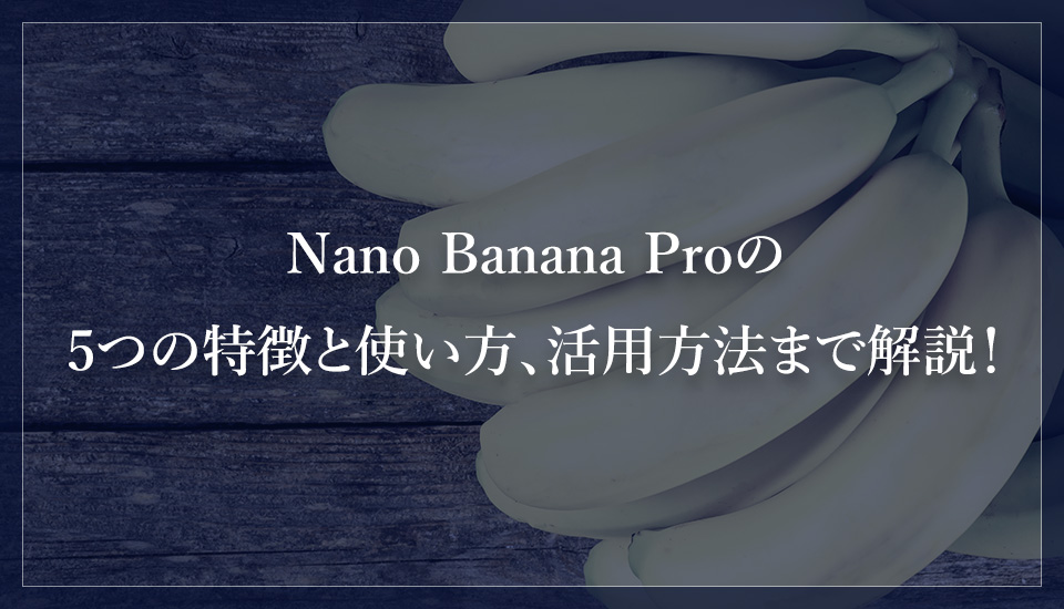 Nano Banana Proの5つの特徴と使い方、活用方法まで解説！
