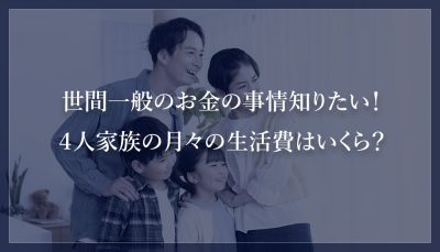 世間一般のお金の事情知りたい！４人家族の月々の生活費はいくら？