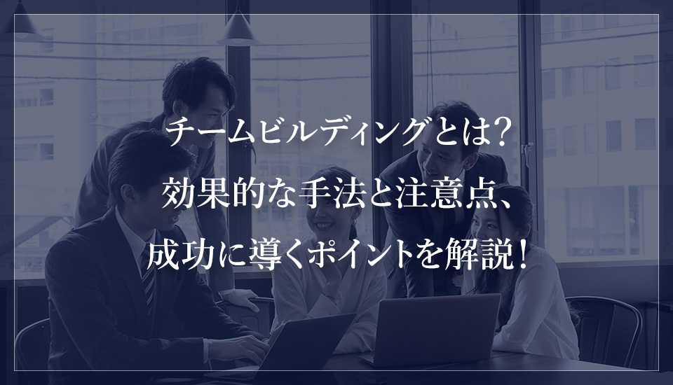 チームビルディングとは?効果的な手法と注意点、成功に導くポイントを解説!